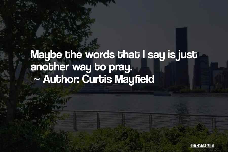 Curtis Mayfield Quotes: Maybe The Words That I Say Is Just Another Way To Pray.