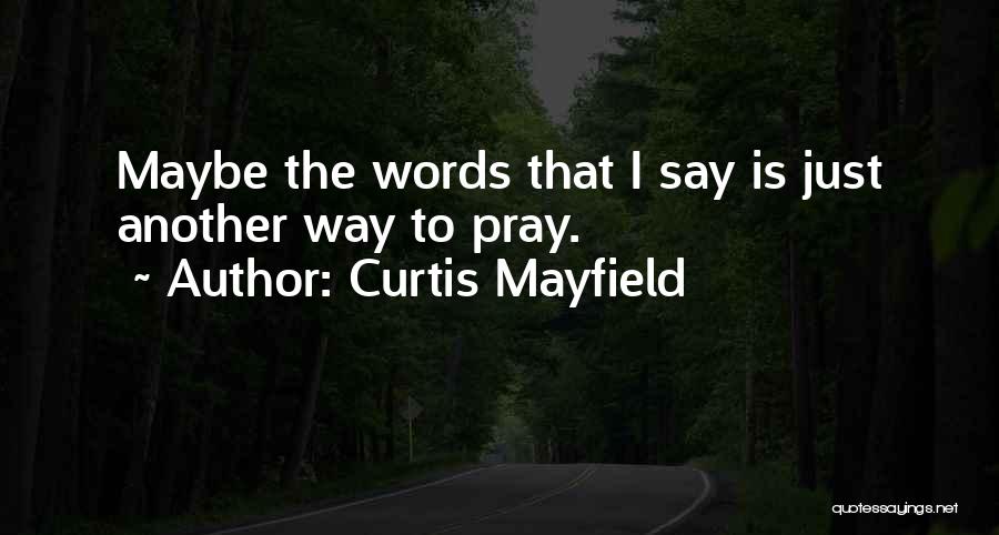 Curtis Mayfield Quotes: Maybe The Words That I Say Is Just Another Way To Pray.