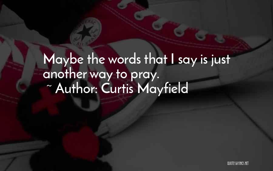 Curtis Mayfield Quotes: Maybe The Words That I Say Is Just Another Way To Pray.