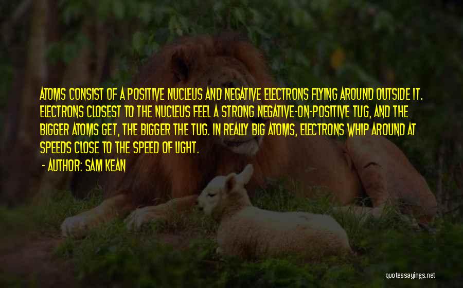 Sam Kean Quotes: Atoms Consist Of A Positive Nucleus And Negative Electrons Flying Around Outside It. Electrons Closest To The Nucleus Feel A