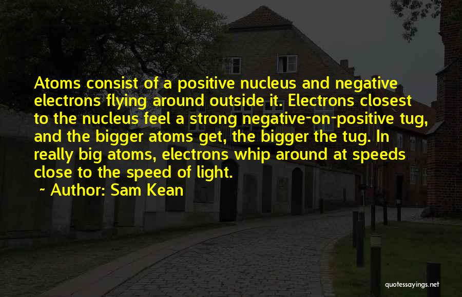 Sam Kean Quotes: Atoms Consist Of A Positive Nucleus And Negative Electrons Flying Around Outside It. Electrons Closest To The Nucleus Feel A