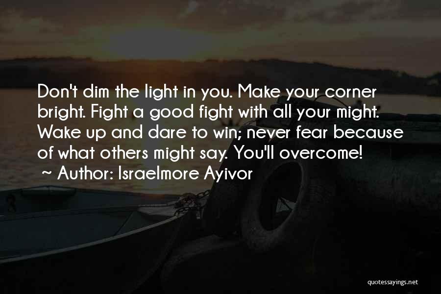 Israelmore Ayivor Quotes: Don't Dim The Light In You. Make Your Corner Bright. Fight A Good Fight With All Your Might. Wake Up