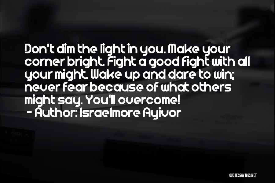 Israelmore Ayivor Quotes: Don't Dim The Light In You. Make Your Corner Bright. Fight A Good Fight With All Your Might. Wake Up