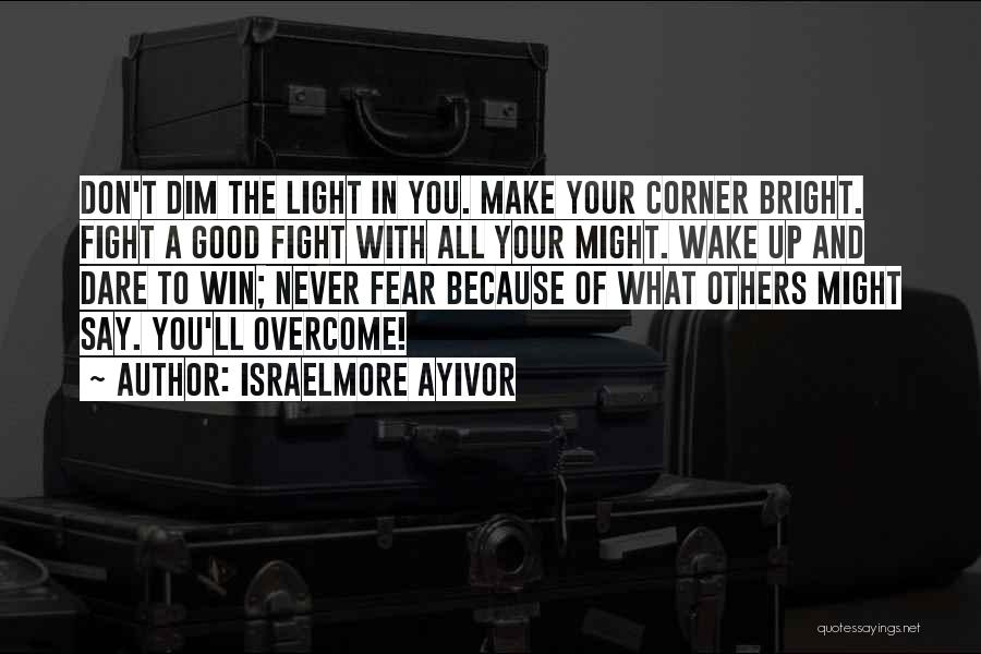 Israelmore Ayivor Quotes: Don't Dim The Light In You. Make Your Corner Bright. Fight A Good Fight With All Your Might. Wake Up