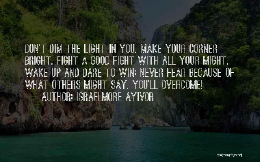 Israelmore Ayivor Quotes: Don't Dim The Light In You. Make Your Corner Bright. Fight A Good Fight With All Your Might. Wake Up