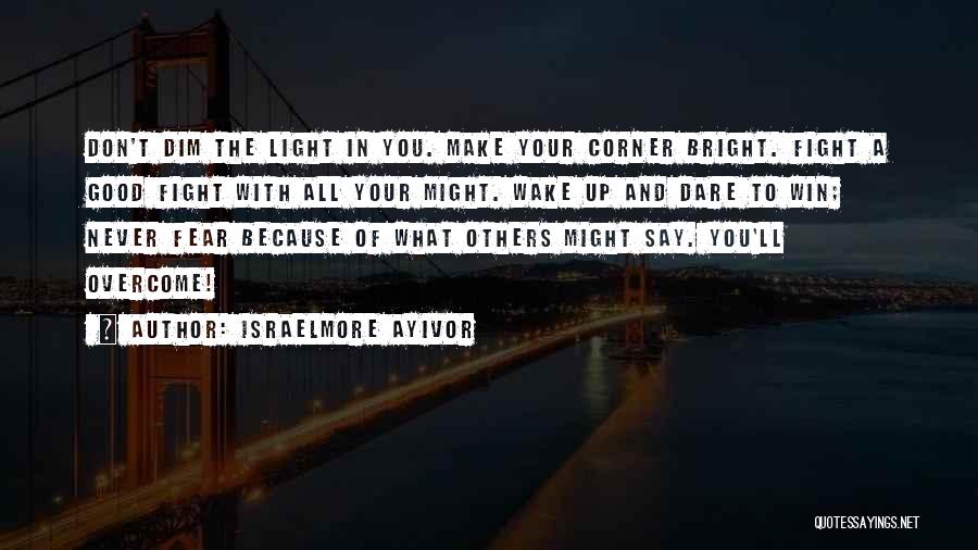 Israelmore Ayivor Quotes: Don't Dim The Light In You. Make Your Corner Bright. Fight A Good Fight With All Your Might. Wake Up