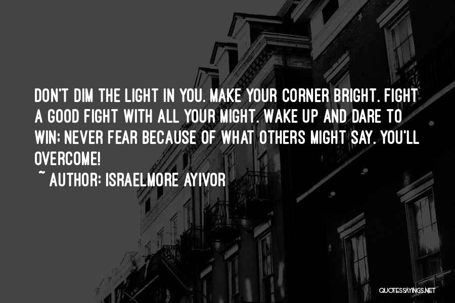 Israelmore Ayivor Quotes: Don't Dim The Light In You. Make Your Corner Bright. Fight A Good Fight With All Your Might. Wake Up