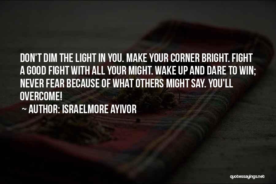 Israelmore Ayivor Quotes: Don't Dim The Light In You. Make Your Corner Bright. Fight A Good Fight With All Your Might. Wake Up