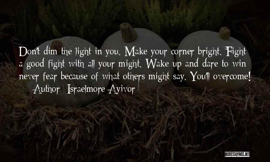 Israelmore Ayivor Quotes: Don't Dim The Light In You. Make Your Corner Bright. Fight A Good Fight With All Your Might. Wake Up