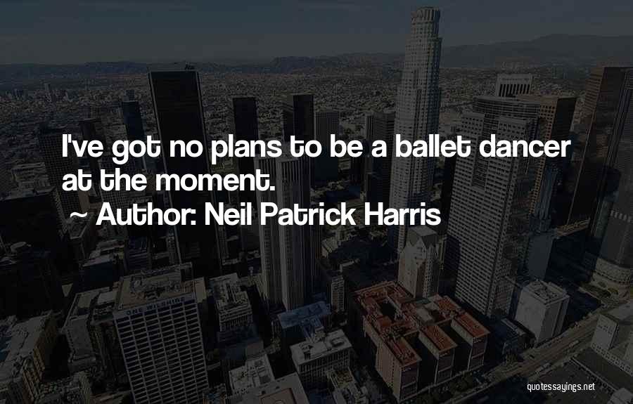 Neil Patrick Harris Quotes: I've Got No Plans To Be A Ballet Dancer At The Moment.