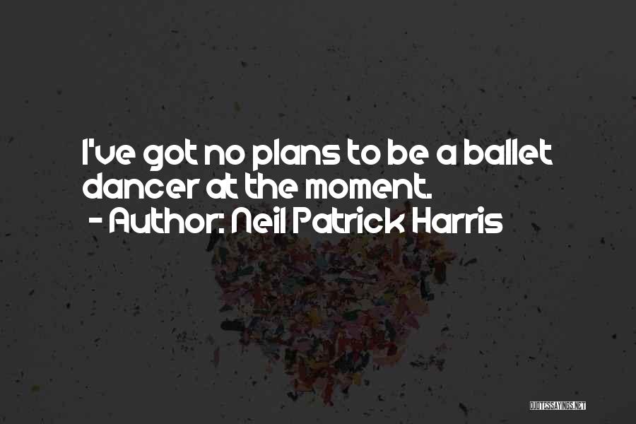 Neil Patrick Harris Quotes: I've Got No Plans To Be A Ballet Dancer At The Moment.