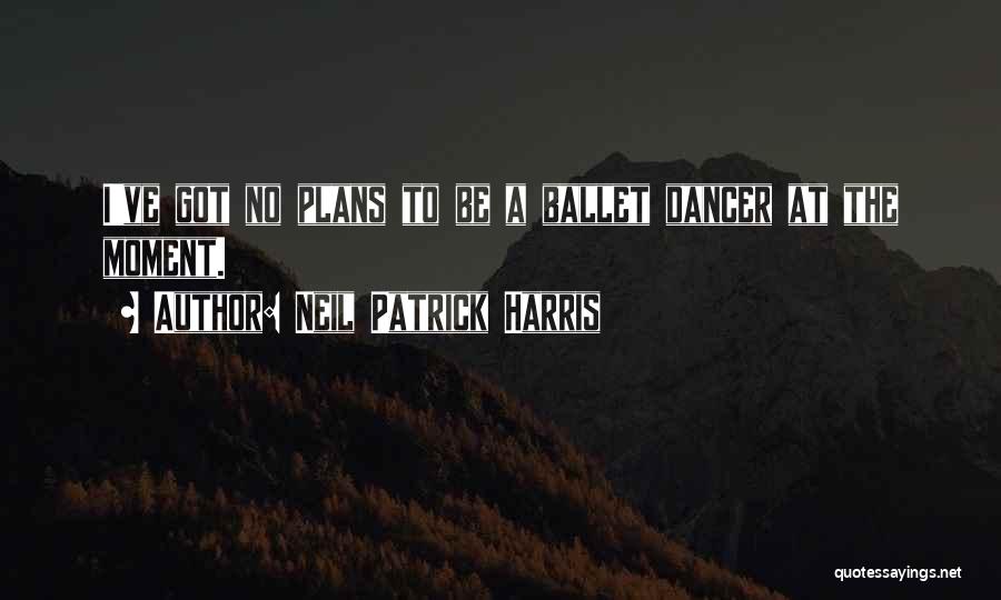 Neil Patrick Harris Quotes: I've Got No Plans To Be A Ballet Dancer At The Moment.