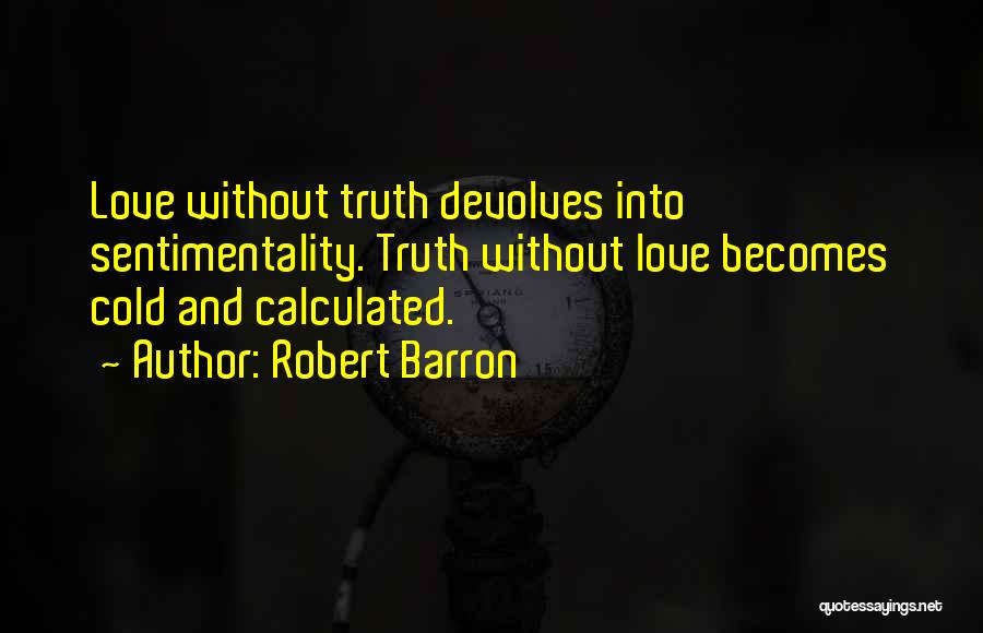 Robert Barron Quotes: Love Without Truth Devolves Into Sentimentality. Truth Without Love Becomes Cold And Calculated.