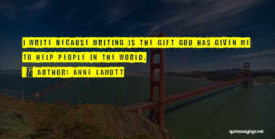 Anne Lamott Quotes: I Write Because Writing Is The Gift God Has Given Me To Help People In The World.