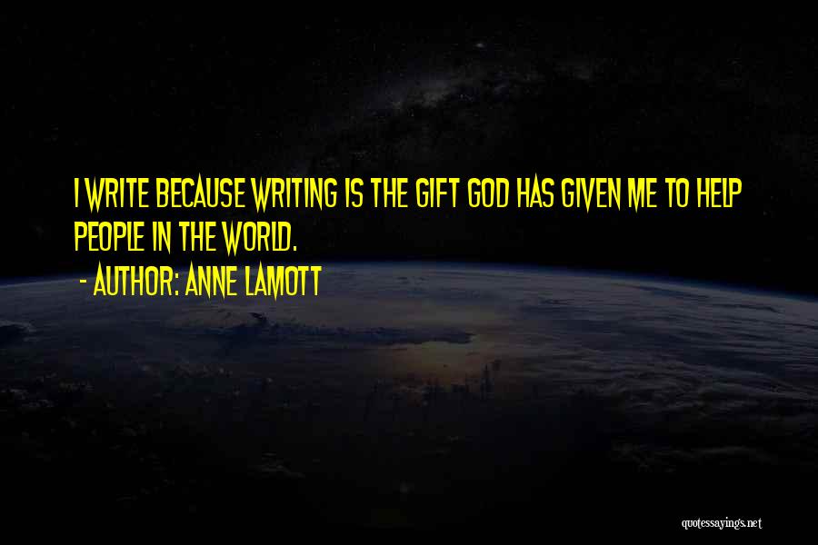 Anne Lamott Quotes: I Write Because Writing Is The Gift God Has Given Me To Help People In The World.