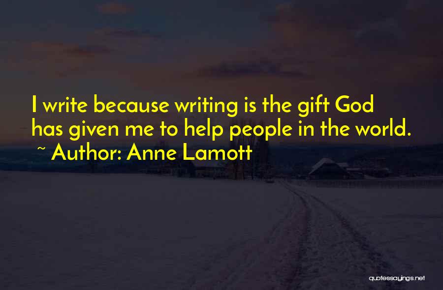 Anne Lamott Quotes: I Write Because Writing Is The Gift God Has Given Me To Help People In The World.