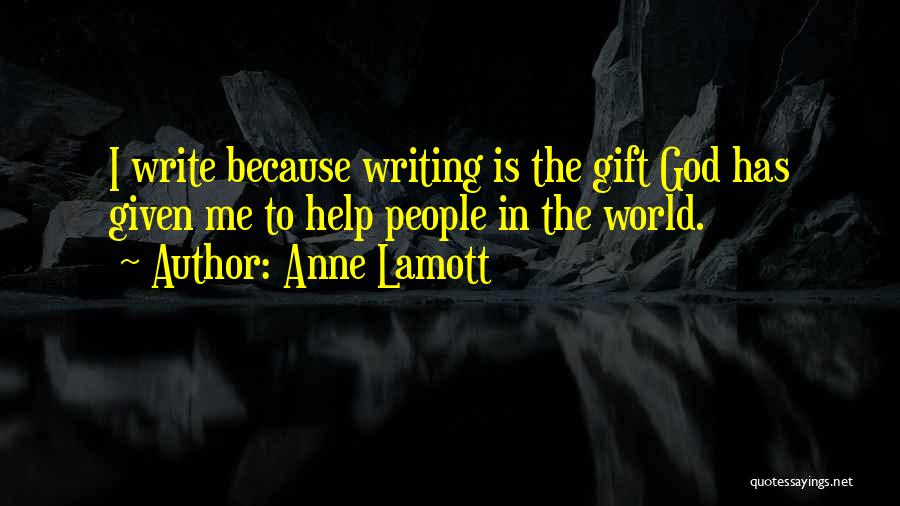 Anne Lamott Quotes: I Write Because Writing Is The Gift God Has Given Me To Help People In The World.