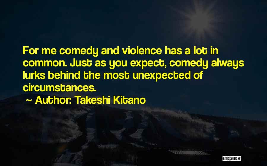 Takeshi Kitano Quotes: For Me Comedy And Violence Has A Lot In Common. Just As You Expect, Comedy Always Lurks Behind The Most