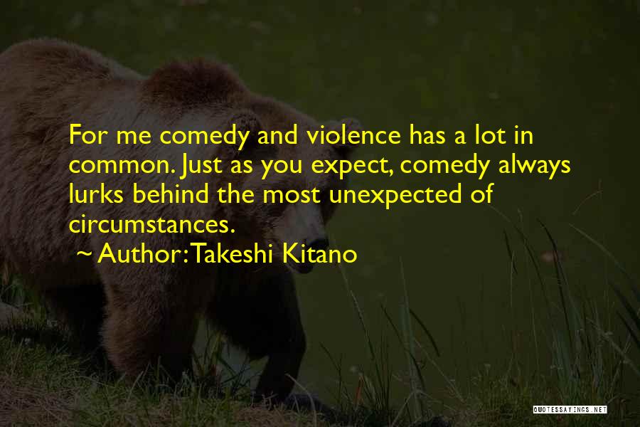Takeshi Kitano Quotes: For Me Comedy And Violence Has A Lot In Common. Just As You Expect, Comedy Always Lurks Behind The Most