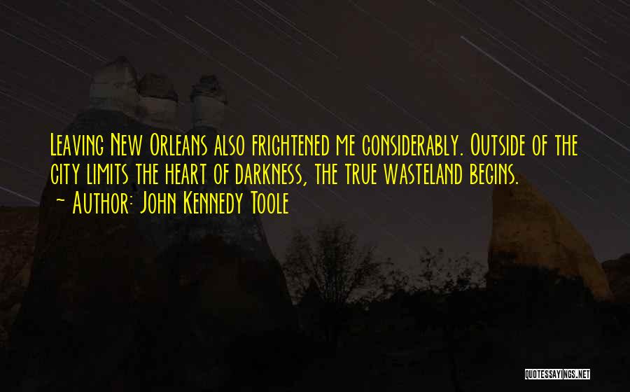 John Kennedy Toole Quotes: Leaving New Orleans Also Frightened Me Considerably. Outside Of The City Limits The Heart Of Darkness, The True Wasteland Begins.