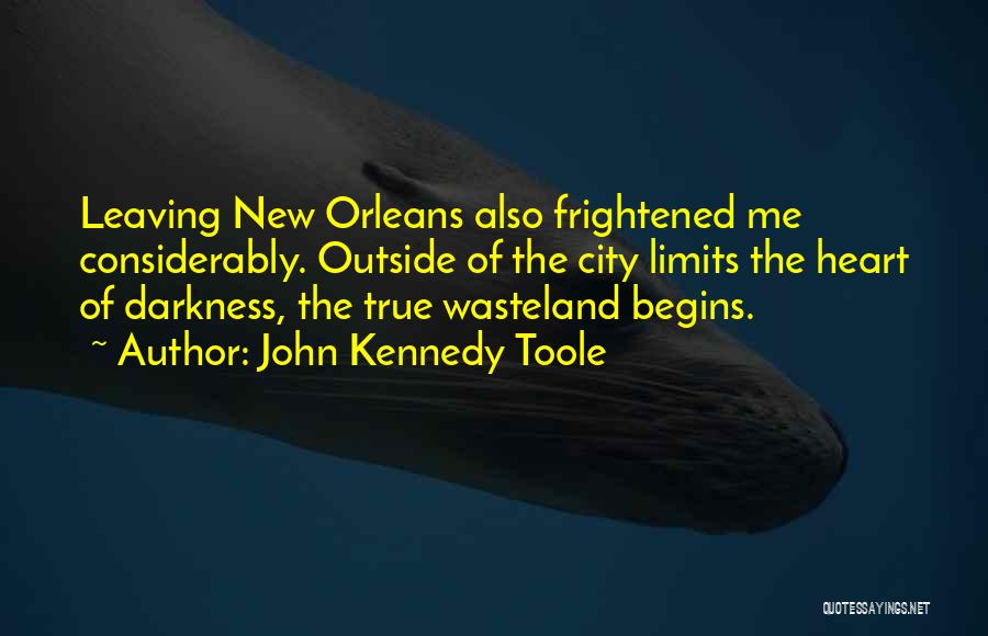 John Kennedy Toole Quotes: Leaving New Orleans Also Frightened Me Considerably. Outside Of The City Limits The Heart Of Darkness, The True Wasteland Begins.