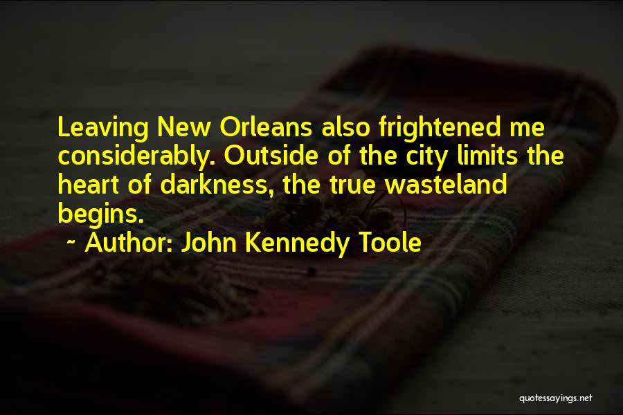 John Kennedy Toole Quotes: Leaving New Orleans Also Frightened Me Considerably. Outside Of The City Limits The Heart Of Darkness, The True Wasteland Begins.