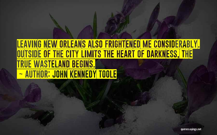 John Kennedy Toole Quotes: Leaving New Orleans Also Frightened Me Considerably. Outside Of The City Limits The Heart Of Darkness, The True Wasteland Begins.