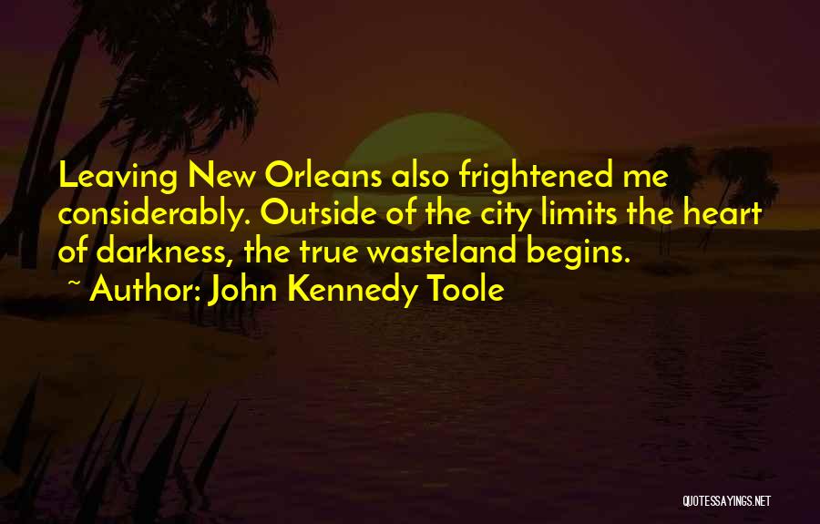 John Kennedy Toole Quotes: Leaving New Orleans Also Frightened Me Considerably. Outside Of The City Limits The Heart Of Darkness, The True Wasteland Begins.