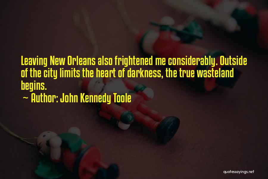 John Kennedy Toole Quotes: Leaving New Orleans Also Frightened Me Considerably. Outside Of The City Limits The Heart Of Darkness, The True Wasteland Begins.