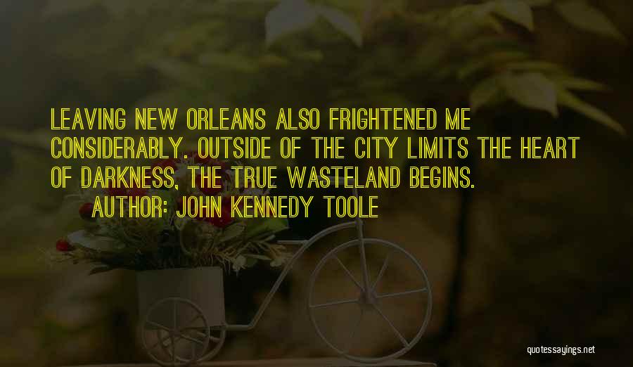 John Kennedy Toole Quotes: Leaving New Orleans Also Frightened Me Considerably. Outside Of The City Limits The Heart Of Darkness, The True Wasteland Begins.