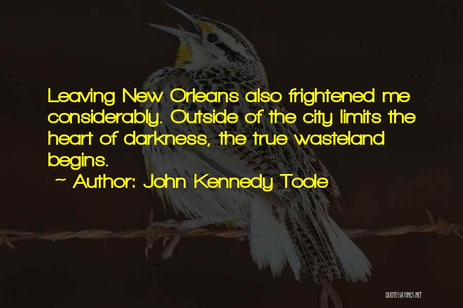 John Kennedy Toole Quotes: Leaving New Orleans Also Frightened Me Considerably. Outside Of The City Limits The Heart Of Darkness, The True Wasteland Begins.