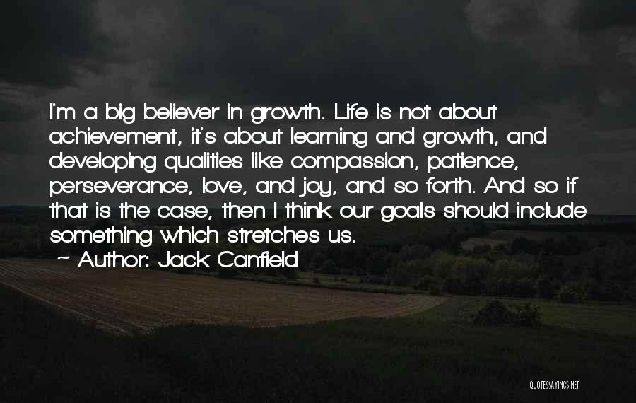 Jack Canfield Quotes: I'm A Big Believer In Growth. Life Is Not About Achievement, It's About Learning And Growth, And Developing Qualities Like