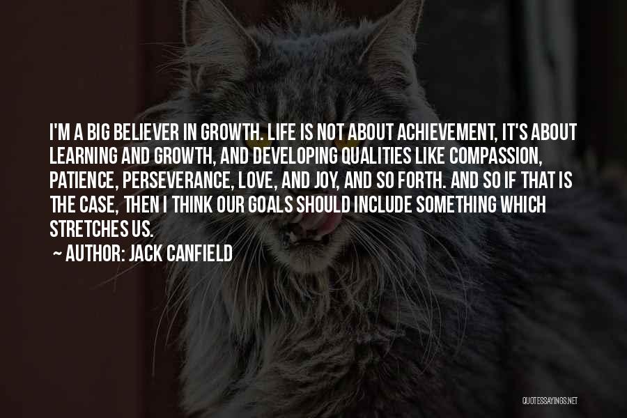 Jack Canfield Quotes: I'm A Big Believer In Growth. Life Is Not About Achievement, It's About Learning And Growth, And Developing Qualities Like