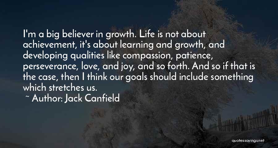 Jack Canfield Quotes: I'm A Big Believer In Growth. Life Is Not About Achievement, It's About Learning And Growth, And Developing Qualities Like