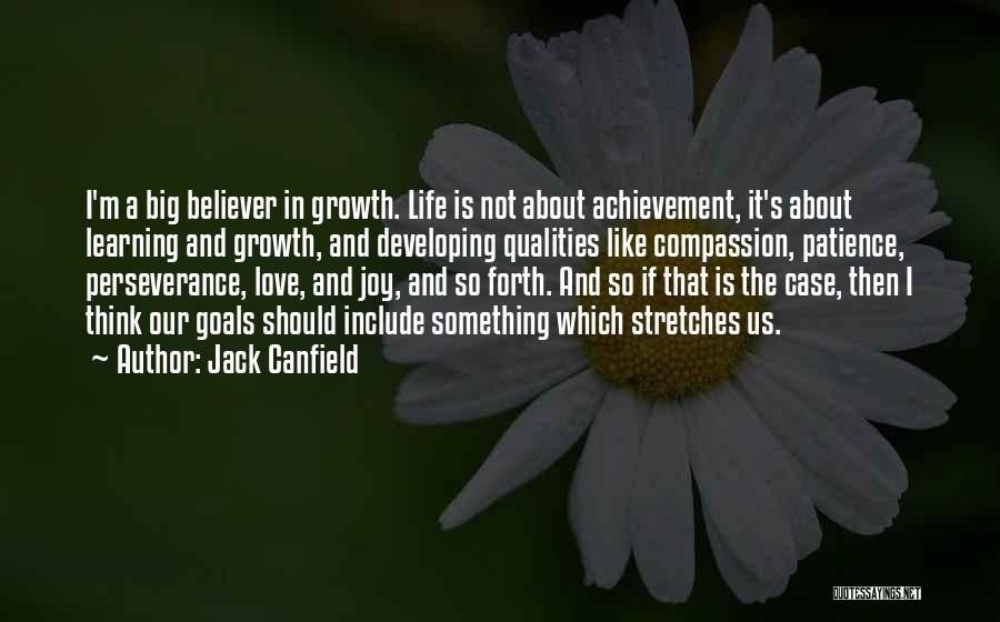 Jack Canfield Quotes: I'm A Big Believer In Growth. Life Is Not About Achievement, It's About Learning And Growth, And Developing Qualities Like