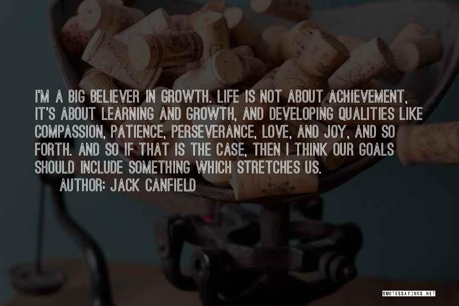 Jack Canfield Quotes: I'm A Big Believer In Growth. Life Is Not About Achievement, It's About Learning And Growth, And Developing Qualities Like