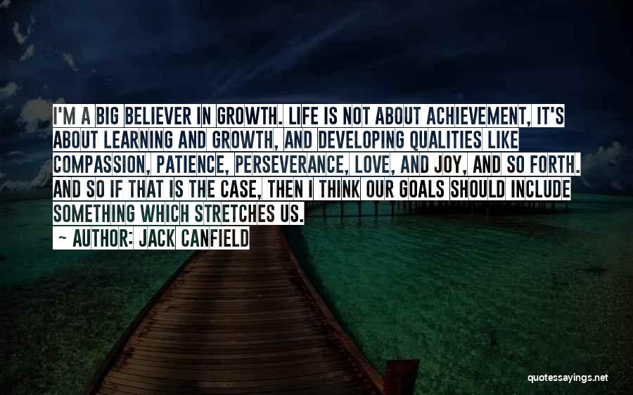 Jack Canfield Quotes: I'm A Big Believer In Growth. Life Is Not About Achievement, It's About Learning And Growth, And Developing Qualities Like