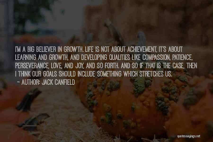 Jack Canfield Quotes: I'm A Big Believer In Growth. Life Is Not About Achievement, It's About Learning And Growth, And Developing Qualities Like