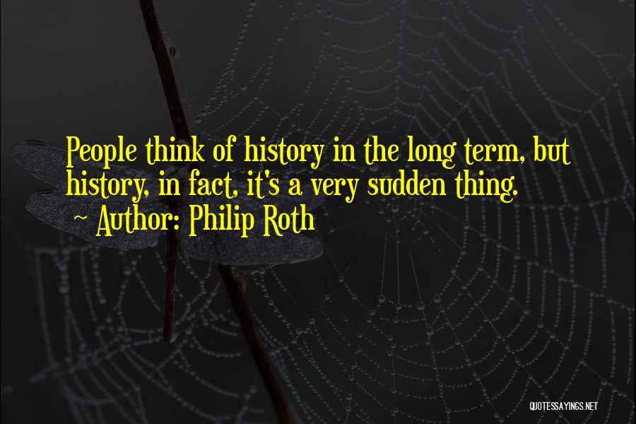 Philip Roth Quotes: People Think Of History In The Long Term, But History, In Fact, It's A Very Sudden Thing.