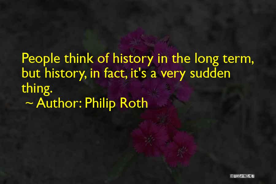 Philip Roth Quotes: People Think Of History In The Long Term, But History, In Fact, It's A Very Sudden Thing.