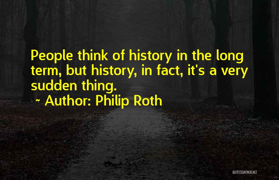 Philip Roth Quotes: People Think Of History In The Long Term, But History, In Fact, It's A Very Sudden Thing.