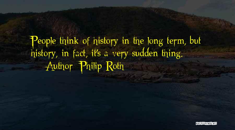 Philip Roth Quotes: People Think Of History In The Long Term, But History, In Fact, It's A Very Sudden Thing.