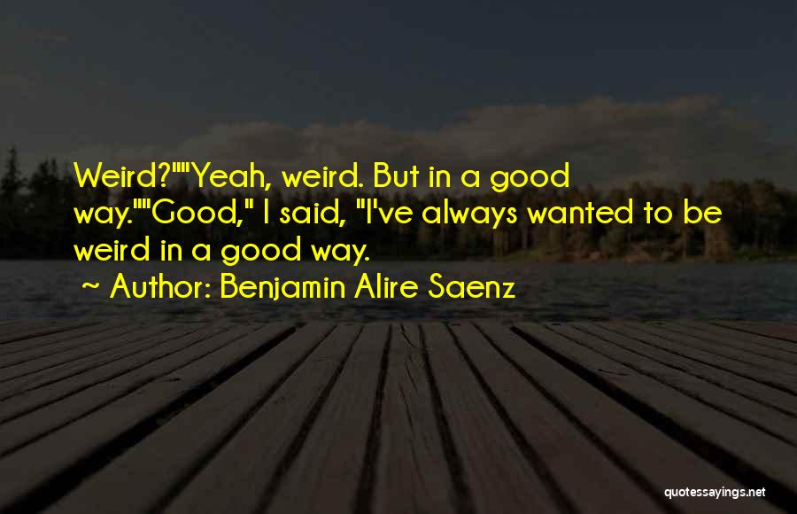 Benjamin Alire Saenz Quotes: Weird?yeah, Weird. But In A Good Way.good, I Said, I've Always Wanted To Be Weird In A Good Way.