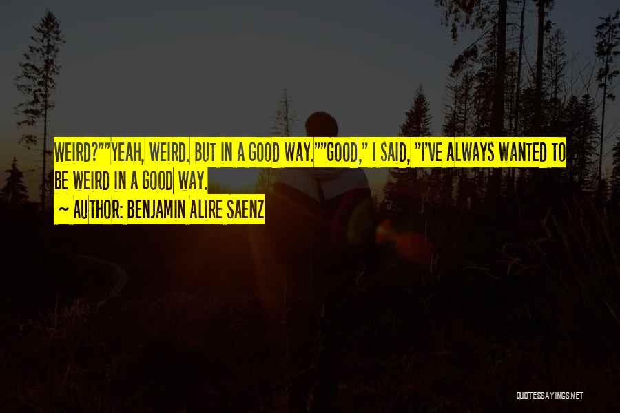 Benjamin Alire Saenz Quotes: Weird?yeah, Weird. But In A Good Way.good, I Said, I've Always Wanted To Be Weird In A Good Way.