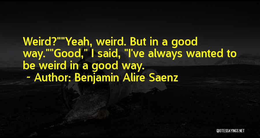Benjamin Alire Saenz Quotes: Weird?yeah, Weird. But In A Good Way.good, I Said, I've Always Wanted To Be Weird In A Good Way.