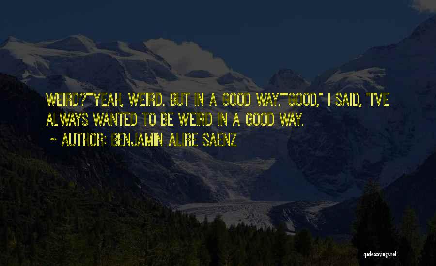 Benjamin Alire Saenz Quotes: Weird?yeah, Weird. But In A Good Way.good, I Said, I've Always Wanted To Be Weird In A Good Way.