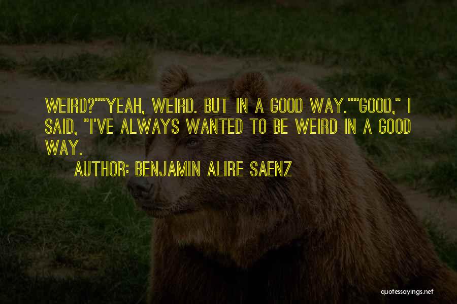 Benjamin Alire Saenz Quotes: Weird?yeah, Weird. But In A Good Way.good, I Said, I've Always Wanted To Be Weird In A Good Way.