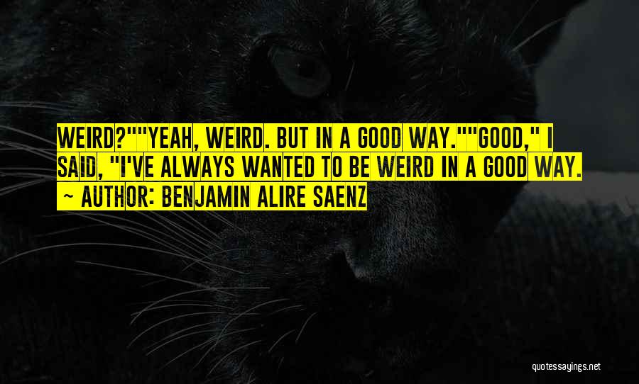 Benjamin Alire Saenz Quotes: Weird?yeah, Weird. But In A Good Way.good, I Said, I've Always Wanted To Be Weird In A Good Way.