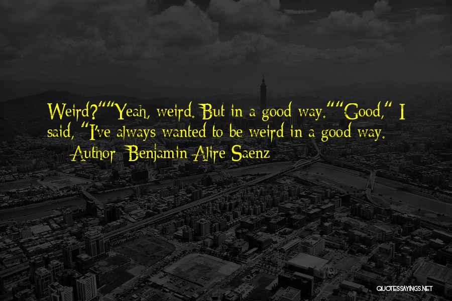 Benjamin Alire Saenz Quotes: Weird?yeah, Weird. But In A Good Way.good, I Said, I've Always Wanted To Be Weird In A Good Way.