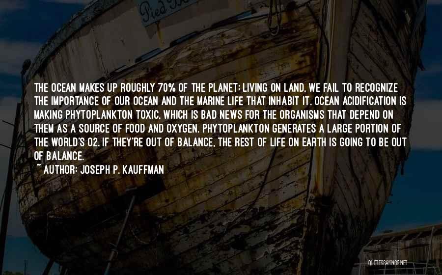 Joseph P. Kauffman Quotes: The Ocean Makes Up Roughly 70% Of The Planet; Living On Land, We Fail To Recognize The Importance Of Our